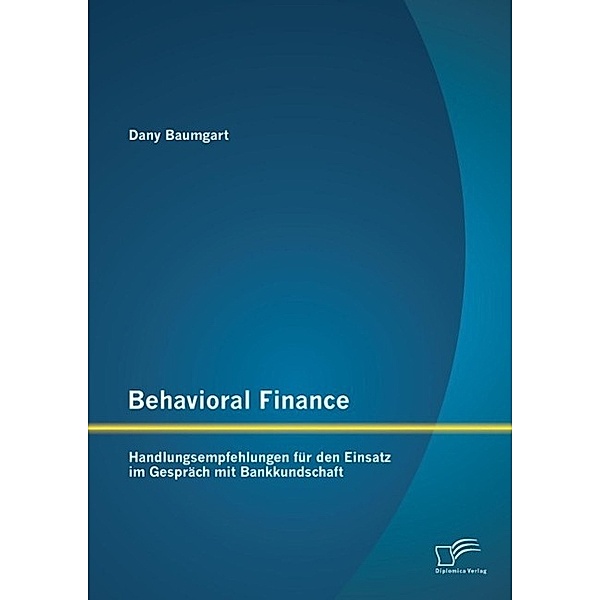 Behavioral Finance: Handlungsempfehlungen für den Einsatz im Gespräch mit Bankkundschaft, Dany Baumgart