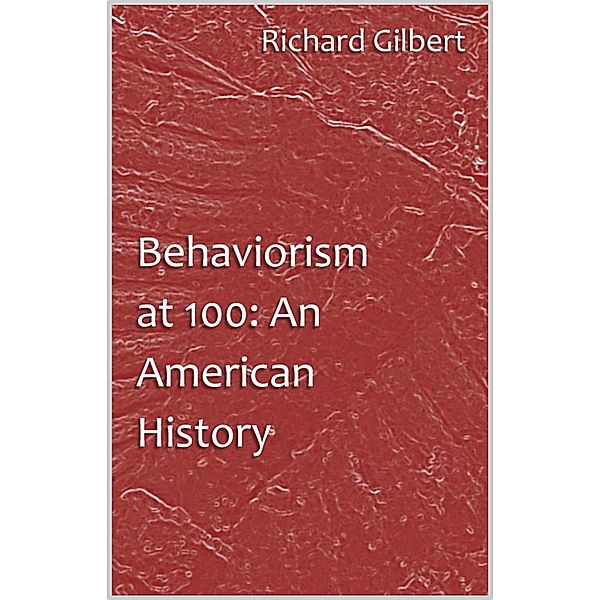 Behaviorism at 100: An American History / Richard Gilbert, RICHARD GILBERT