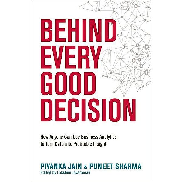 Behind Every Good Decision: How Anyone Can Use Business Analytics to Turn Data Into Profitable Insight, Piyanka Jain, Puneet Sharma