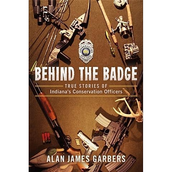 Behind The Badge: True Stories of Indiana's Conservation Officers, Alan James Garbers