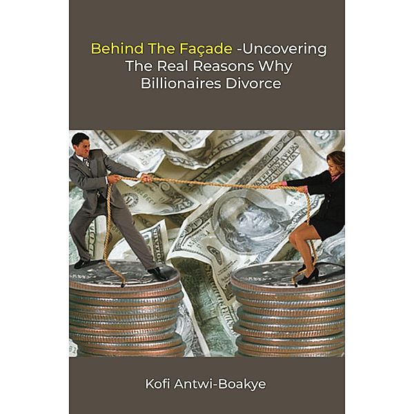Behind The Facade - Uncovering The Real Reasons Why Billionaires Divorce, Kofi Antwi Boakye