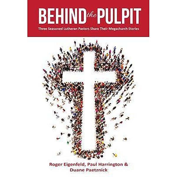 Behind the Pulpit: Three Seasoned Lutheran Pastors Share Their Megachurch Stories, Roger Eigenfeld, Paul Harrington, Duane Paetznick