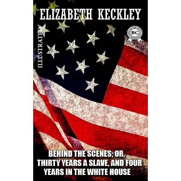 Behind the Scenes; or, Thirty Years a Slave, and Four Years in the White House. Illustrated, Elizabeth Keckley