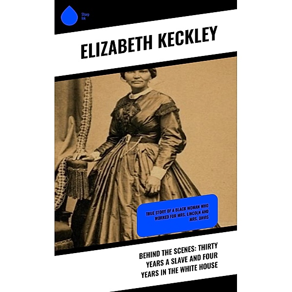 Behind the Scenes: Thirty Years a Slave and Four Years in the White House, Elizabeth Keckley