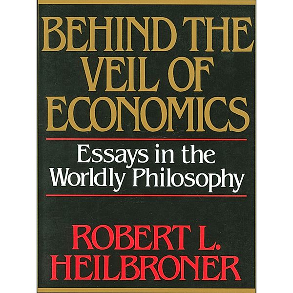 Behind the Veil of Economics: Essays in the Worldly Philosophy, Robert L. Heilbroner