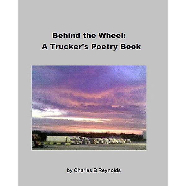 Behind The Wheel: A Trucker's Poetry Book / Charles Reynolds, Charles Reynolds
