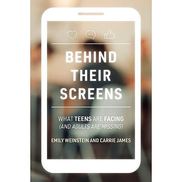 Behind Their Screens: What Teens Are Facing (and Adults Are Missing), Emily Weinstein, Carrie James