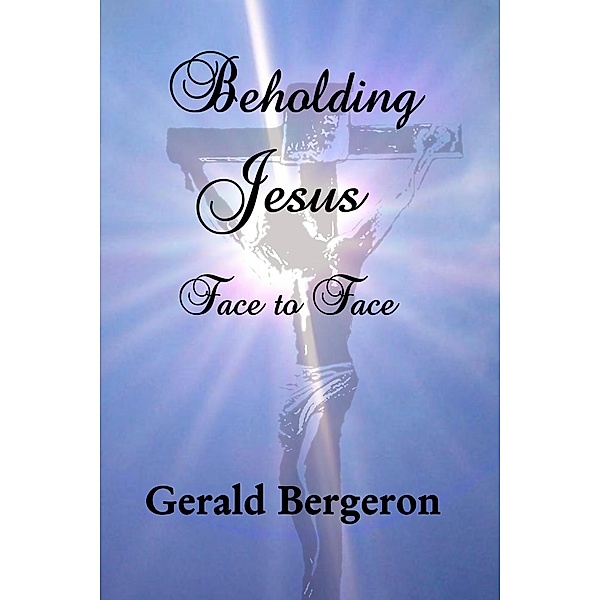 Beholding Jesus, Face to Face, Gerald Bergeron