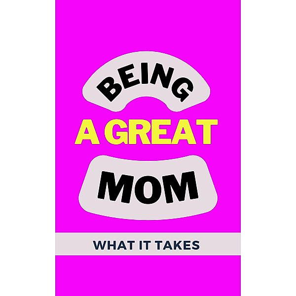 Being A Great Mom: What It Takes, Alex Z. Jerry