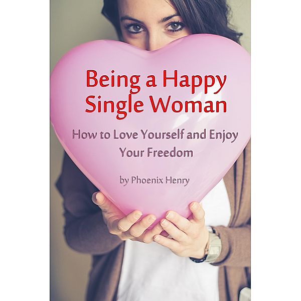 Being a Happy Single Woman - How to Love Yourself and Enjoy Your Freedom, Phoenix Henry