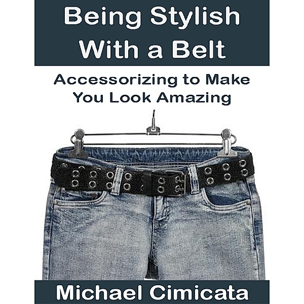 Being Stylish With a Belt: Accessorizing to Make You Look Amazing, Michael Cimicata