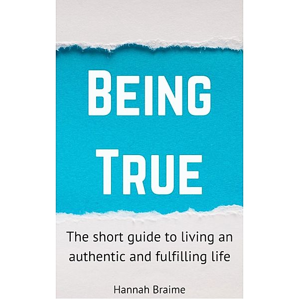 Being True: The Short Guide to Living an Authentic and Fulfilling Life, Hannah Braime