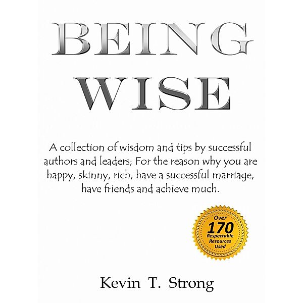 Being Wise: A collection of wisdom and tips by successful authors and leaders;  For the reason why you are happy, skinny, rich, have a successful marriage, have friends and achieve much., Kevin Strong