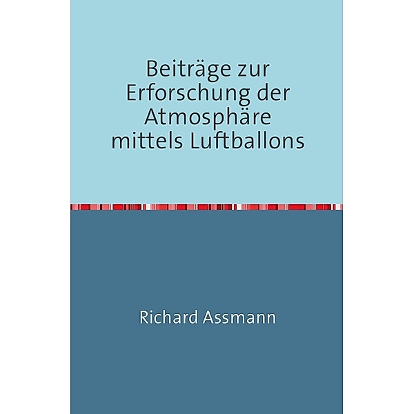 Beiträge zur Erforschung der Atmosphäre mittels des Luftballons, Richard Assmann