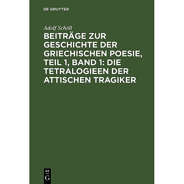 Beiträge zur Geschichte der griechischen Poesie, Teil 1, Band 1: Die Tetralogieen der attischen Tragiker, Adolf Schöll