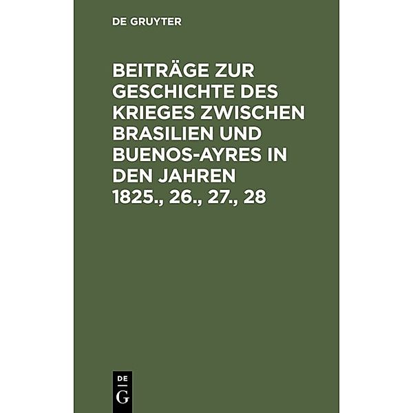 Beiträge zur Geschichte des Krieges zwischen Brasilien und Buenos-Ayres in den Jahren 1825., 26., 27., 28