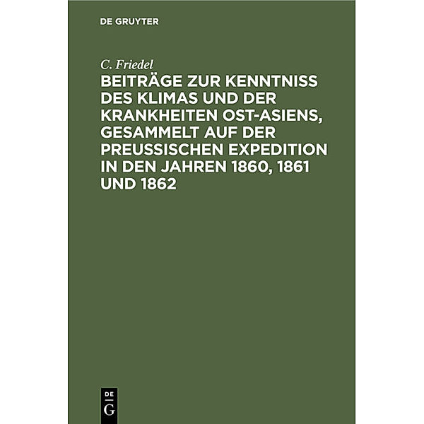 Beiträge zur Kenntniss des Klimas und der Krankheiten Ost-Asiens, gesammelt auf der Preussischen Expedition in den Jahren 1860, 1861 und 1862, C. Friedel