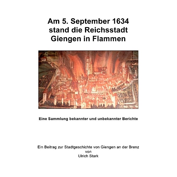 Beiträge zur Stadtgeschichte von Giengen an der Brenz / Am 5. September 1634 stand die Reichsstadt Giengen in Flammen, Ulrich Stark