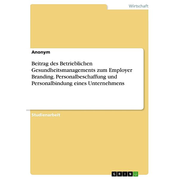 Beitrag des Betrieblichen Gesundheitsmanagements zum Employer Branding. Personalbeschaffung und Personalbindung eines Unternehmens