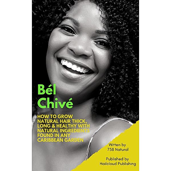 Bél Chivé: How To Grow Natural Hair Thick, Long & Healthy With Natural Ingredients Found In Any Caribbean Garden, Natural