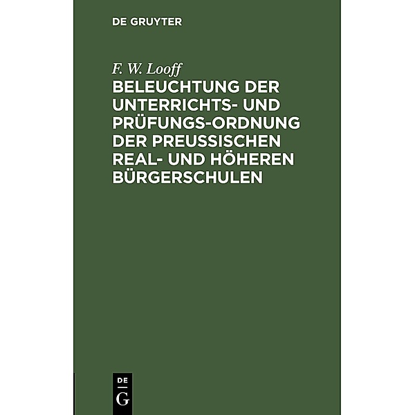 Beleuchtung der Unterrichts- und Prüfungs-Ordnung der preußischen Real- und höheren Bürgerschulen, F. W. Looff