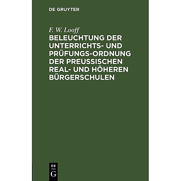 Beleuchtung der Unterrichts- und Prüfungs-Ordnung der preussischen Real- und höheren Bürgerschulen, F. W. Looff