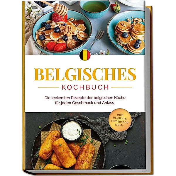 Belgisches Kochbuch: Die leckersten Rezepte der belgischen Küche für jeden Geschmack und Anlass - inkl. Desserts, Fingerfood & Dips, Jule Claes