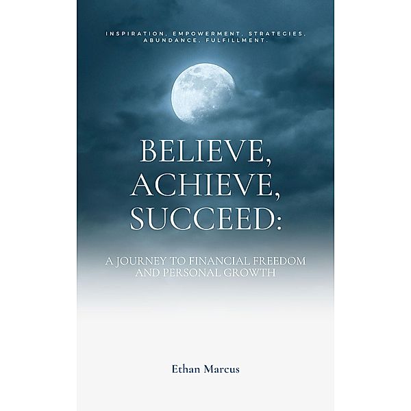 Believe, Achieve, Succeed: A Journey to Financial Freedom and Personal Growth, Ethan Marcus