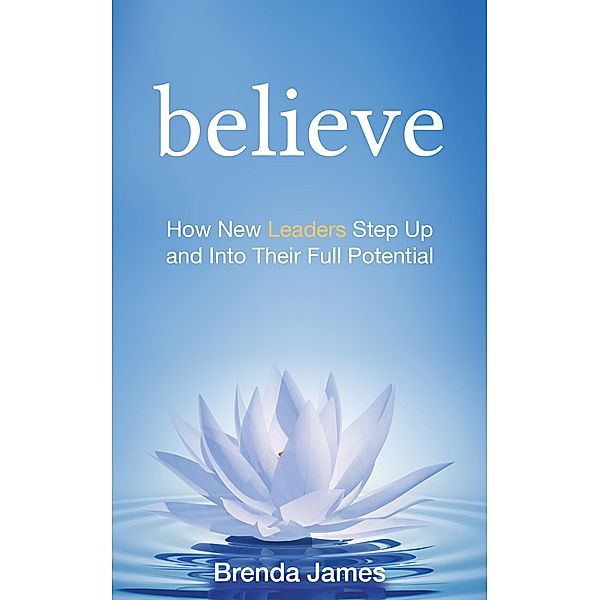 Believe: How New Leaders Step Up and Into Their Full Potential, Brenda James