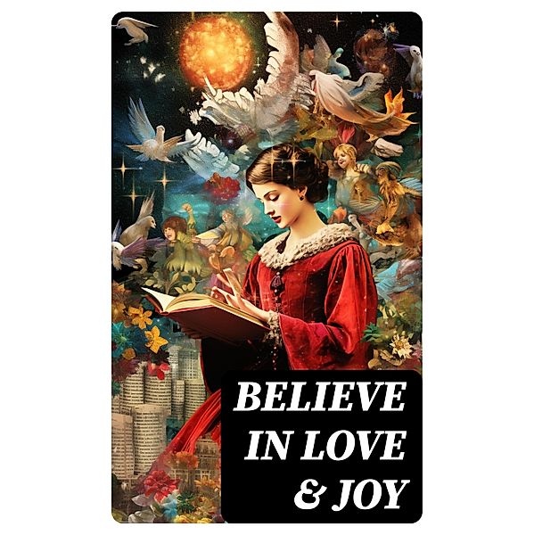 Believe in Love & Joy, Selma Lagerlöf, Carolyn Wells, Sophie May, Louisa May Alcott, Henry Van Dyke, Walter Scott, Anthony Trollope, Rudyard Kipling, Beatrix Potter, Emily Dickinson, Lucas Malet, Charles Dickens, Thomas Nelson Page, O. Henry, Maud Lindsay, Alice Hale Burnett, Walter Crane, Amy Ella Blanchard, Amanda M. Douglas, Booker T. Washington, Ernest Ingersoll, L. Frank Baum, Mark Twain, J. M. Barrie, Eleanor H. Porter, Annie F. Johnston, Jacob A. Riis, Florence L. Barclay, E. T. A. Hoffmann, Marjorie L. C. Pickthall, Hans Christian Andersen, William Butler Yeats, Lucy Maud Montgomery, Harriet Beecher Stowe, Leo Tolstoy, Fyodor Dostoevsky, Alfred Tennyson, George Macdonald, A. S. Boyd, Juliana Horatia Ewing, Brothers Grimm, Clement Moore, Susan Anne Livingston, Ridley Sedgwick, Martin Luther, Lucy Wheelock, Aunt Hede, Frederick E. Dewhurst, Robert Louis Stevenson, William Shakespeare, Henry Wadsworth Longfellow, William Wordsworth