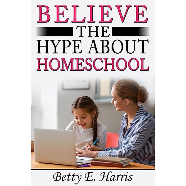 Believe The Hype About Home School, Betty E. Harris