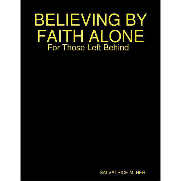 BELIEVING BY FAITH ALONE: For Those Left Behind, Salvatrice M. Her