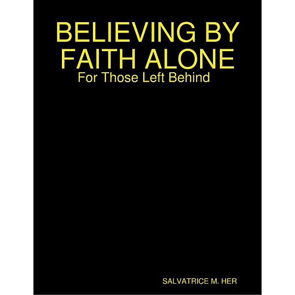BELIEVING BY FAITH ALONE: For Those Left Behind, Salvatrice M. Her