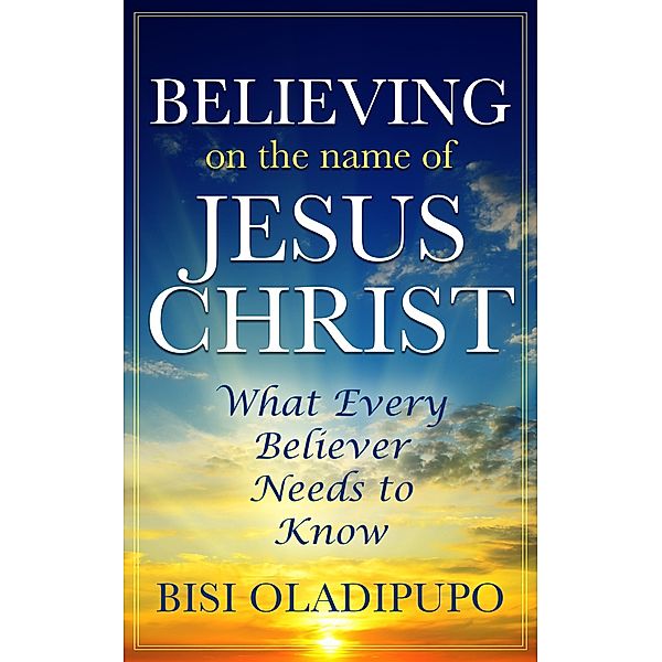Believing on The Name of Jesus Christ (What Every Believer Needs to Know), Bisi Oladipupo