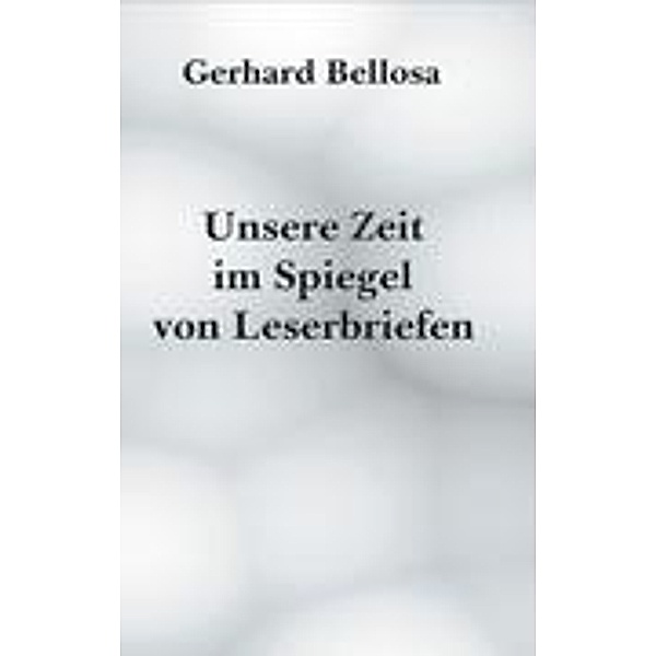 Bellosa, G: Unsere Zeit im Spiegel von Leserbriefen, Gerhad Bellosa