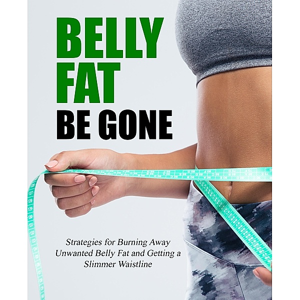 Belly Fat Be Gone: Strategies for Burning Away Unwanted Belly Fat and Getting a Slimmer Waistline, Henry Solomon