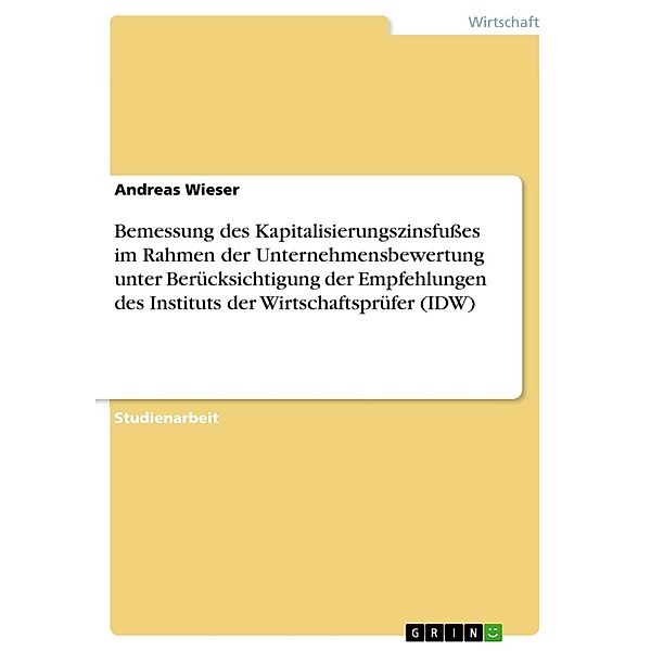 Bemessung des Kapitalisierungszinsfußes im Rahmen der Unternehmensbewertung unter Berücksichtigung der Empfehlungen des Instituts der Wirtschaftsprüfer (IDW), Andreas Wieser