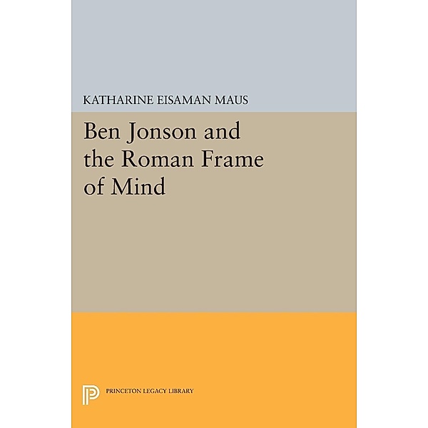 Ben Jonson and the Roman Frame of Mind / Princeton Legacy Library Bd.24, Katharine Eisaman Maus