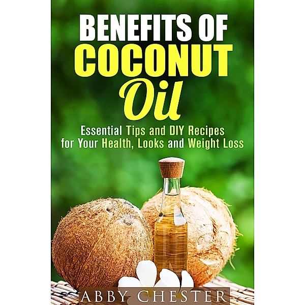 Benefits of Coconut Oil: Essential Tips and DIY Recipes for Your Health, Looks and Weight Loss (DIY Beauty Products) / DIY Beauty Products, Abby Chester