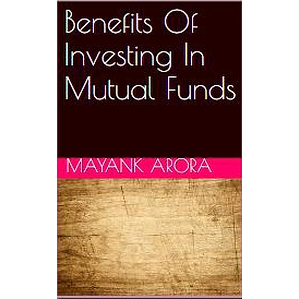 Benefits Of Investing In Mutual Funds, Mayank Arora