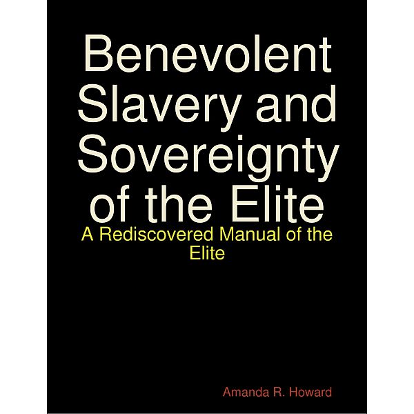 Benevolent Slavery and Sovereignty of the Elite: A Rediscovered Manual of the Elite, Amanda R. Howard