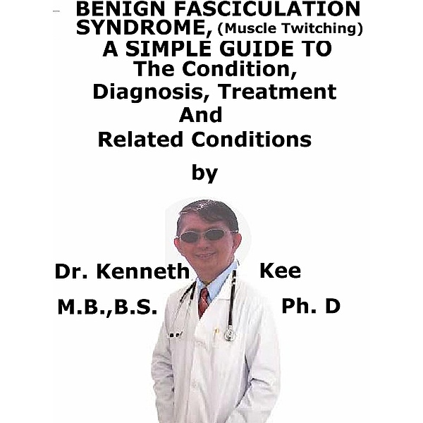 Benign Fasciculation Syndrome, (Muscle Twitching) A Simple Guide To The Condition, Diagnosis, Treatment And Related Conditions, Kenneth Kee