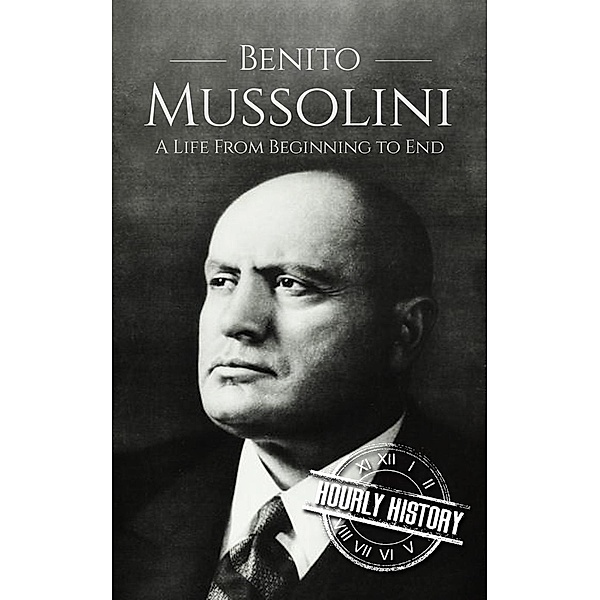 Benito Mussolini: A Life From Beginning to End, Hourly History