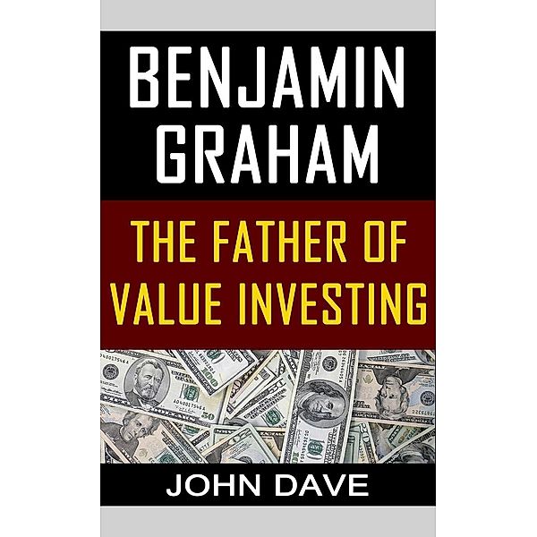 Benjamin Graham: The Father of Value Investing, John Dave