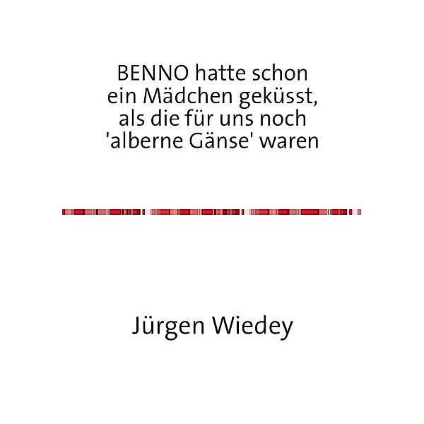 BENNO hatte schon ein Mädchen geküsst, als Mädchen für uns noch 'alberne Gänse' waren, Jürgen Wiedey