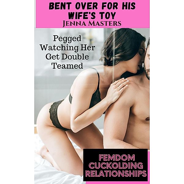 Bent Over for His Wife's Toy; Pegged Watching Her Get Double Teamed (Femdom Cuckolding Relationships, #11) / Femdom Cuckolding Relationships, Jenna Masters