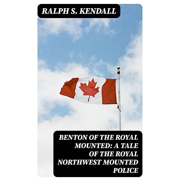 Benton of the Royal Mounted: A Tale of the Royal Northwest Mounted Police, Ralph S. Kendall