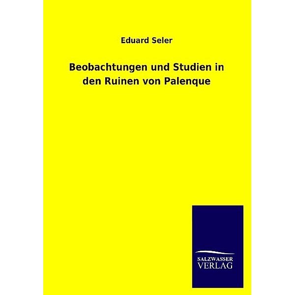 Beobachtungen und Studien in den Ruinen von Palenque, Eduard Seler