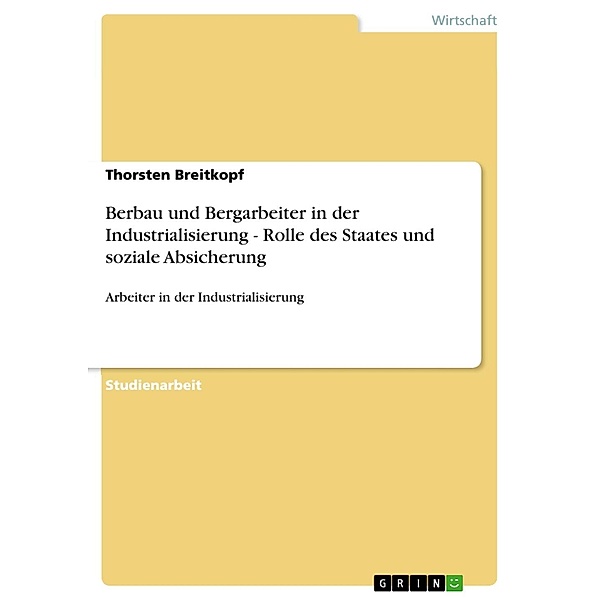 Berbau und Bergarbeiter in der Industrialisierung - Rolle des Staates und soziale Absicherung, Thorsten Breitkopf