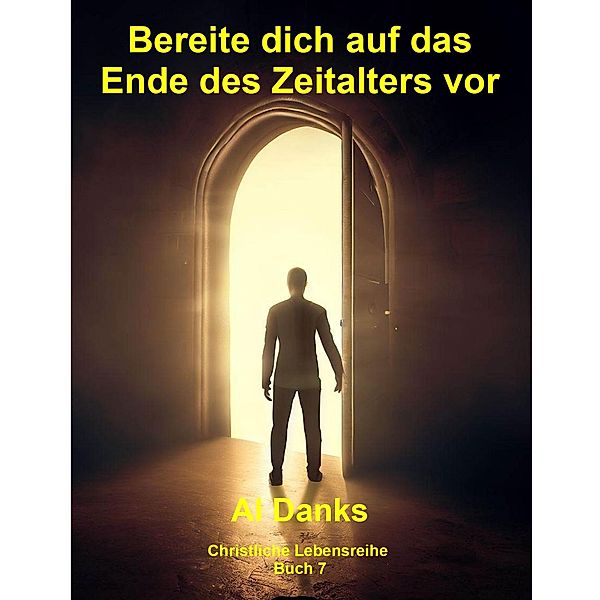 Bereite dich auf das Ende des Zeitalters vor (Christliche Lebensreihe, #7) / Christliche Lebensreihe, Al Danks